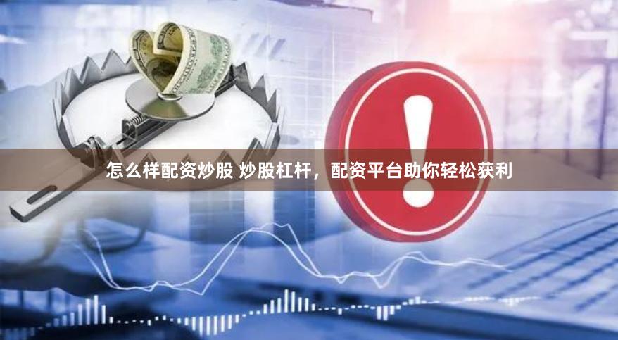 怎么样配资炒股 炒股杠杆，配资平台助你轻松获利
