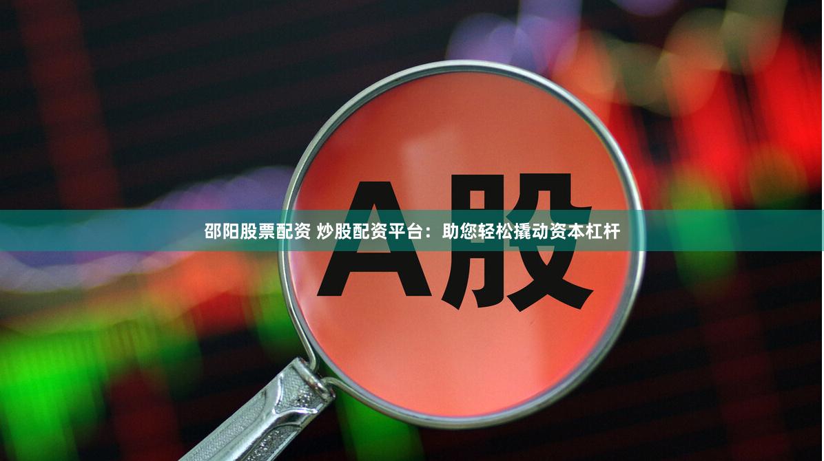 邵阳股票配资 炒股配资平台：助您轻松撬动资本杠杆