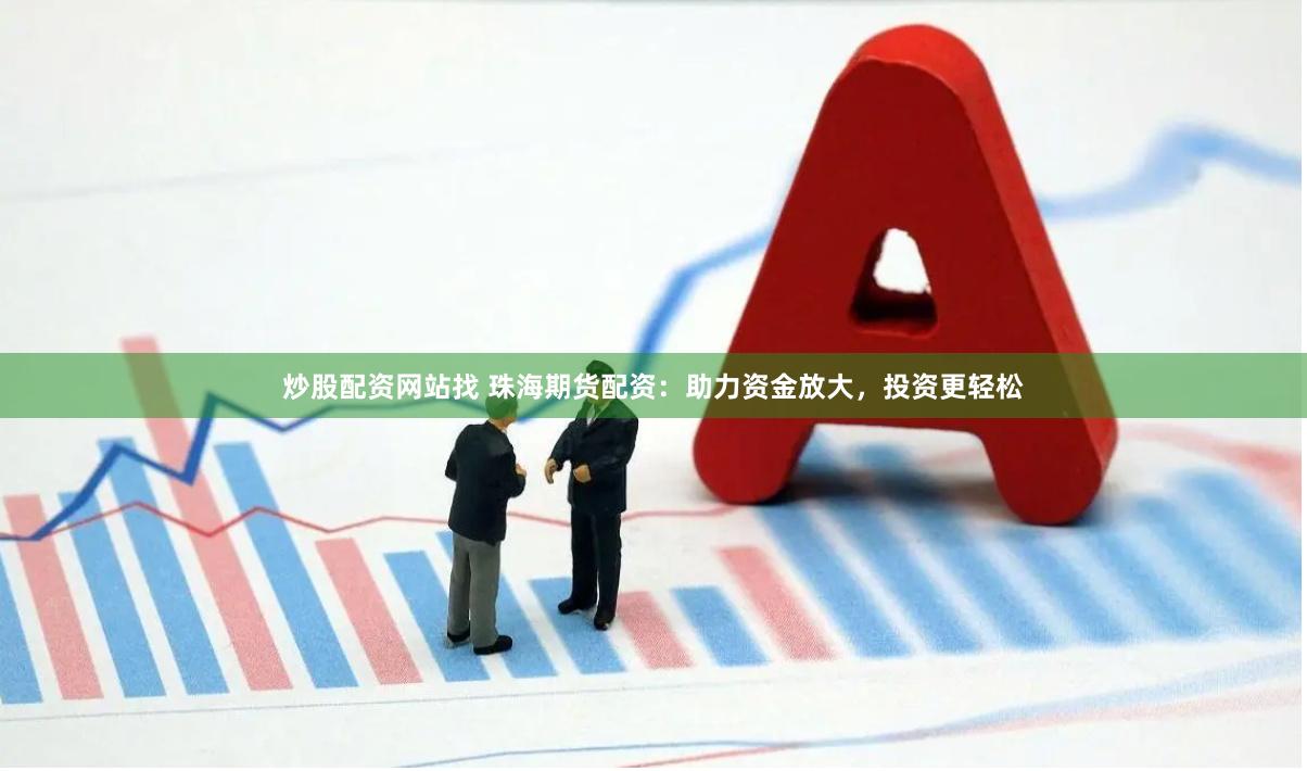 炒股配资网站找 珠海期货配资：助力资金放大，投资更轻松
