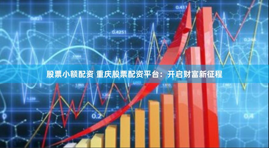 股票小额配资 重庆股票配资平台：开启财富新征程
