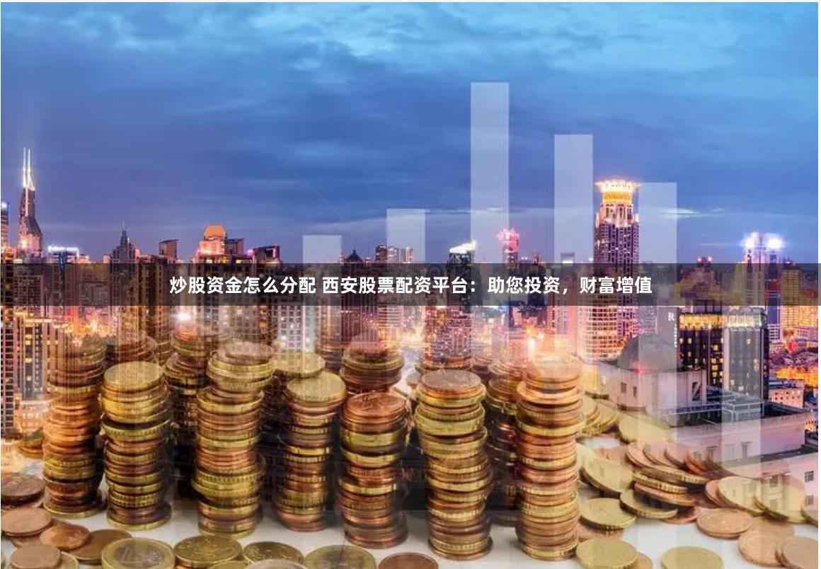 炒股资金怎么分配 西安股票配资平台：助您投资，财富增值