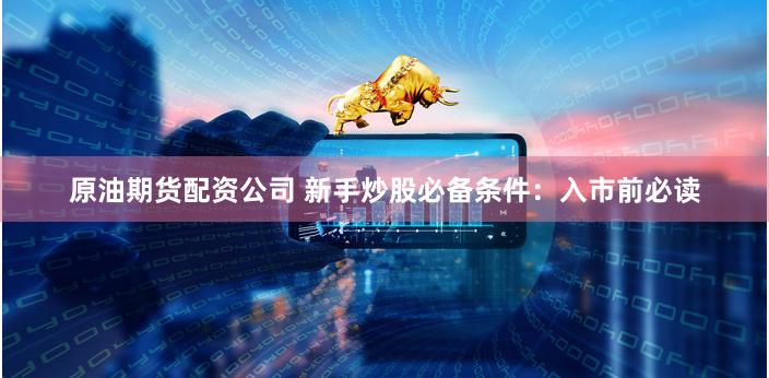 原油期货配资公司 新手炒股必备条件：入市前必读