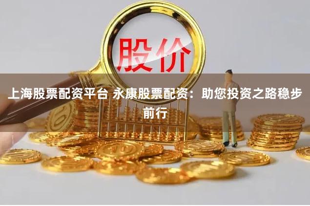 上海股票配资平台 永康股票配资：助您投资之路稳步前行