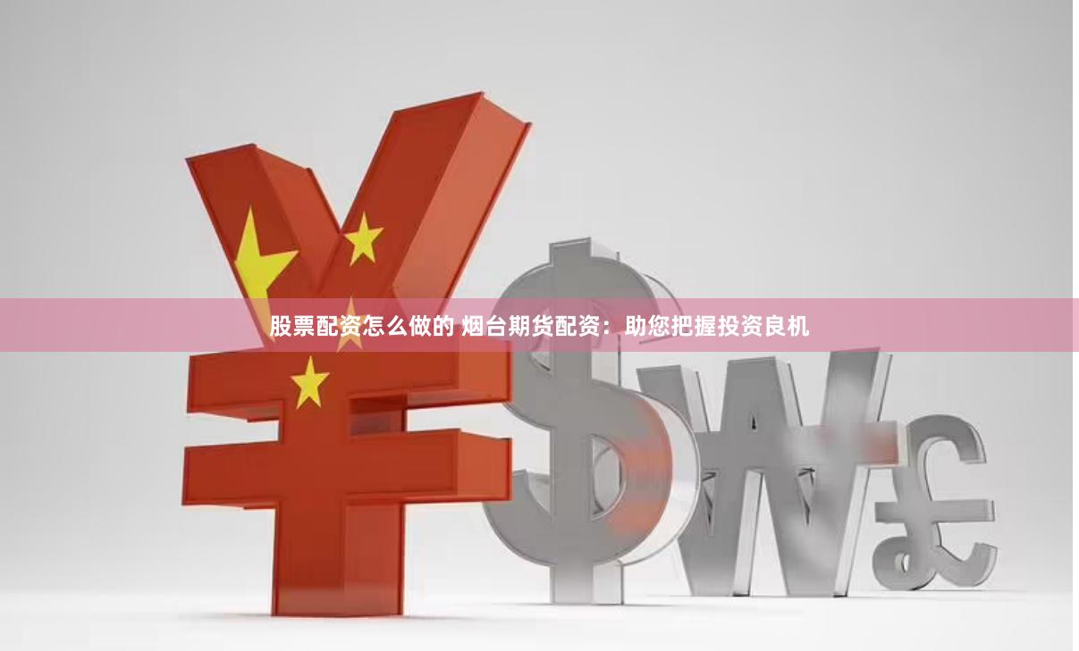 股票配资怎么做的 烟台期货配资：助您把握投资良机