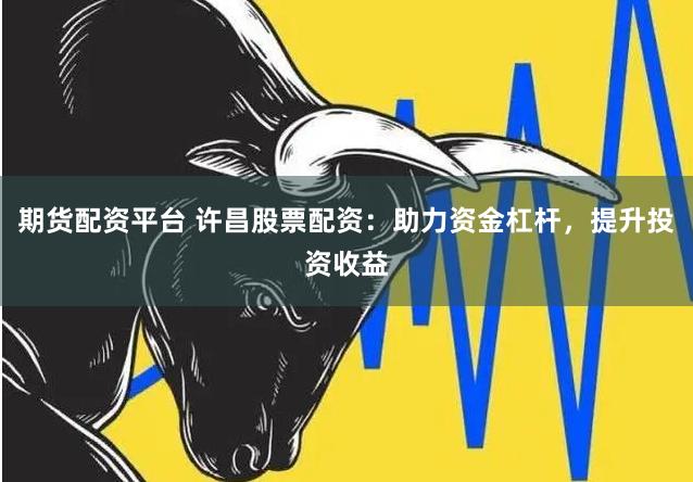 期货配资平台 许昌股票配资：助力资金杠杆，提升投资收益