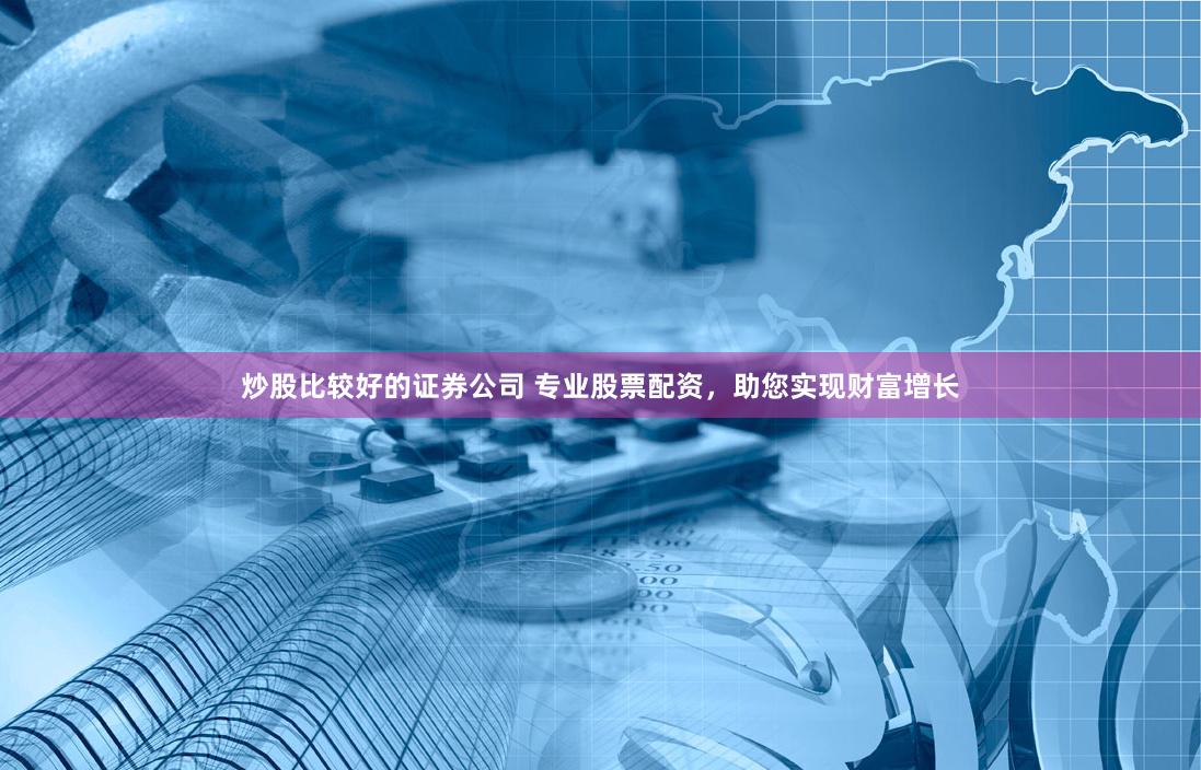 炒股比较好的证券公司 专业股票配资，助您实现财富增长