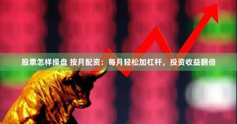 股票怎样操盘 按月配资：每月轻松加杠杆，投资收益翻倍