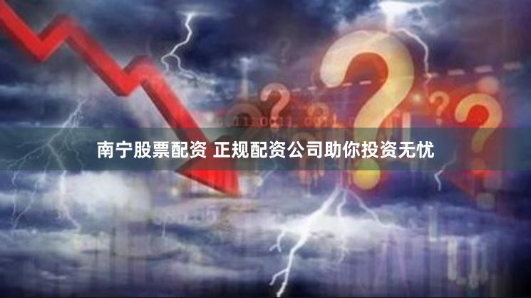南宁股票配资 正规配资公司助你投资无忧