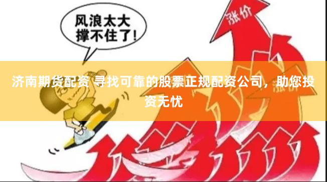 济南期货配资 寻找可靠的股票正规配资公司，助您投资无忧