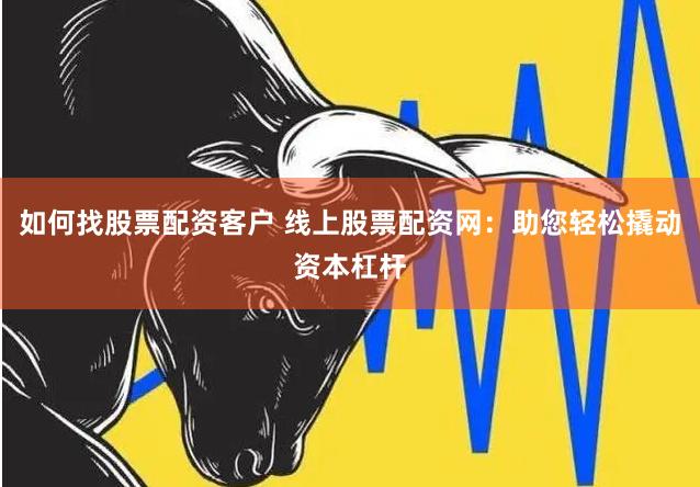 如何找股票配资客户 线上股票配资网：助您轻松撬动资本杠杆