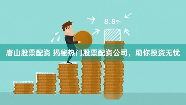 唐山股票配资 揭秘热门股票配资公司，助你投资无忧