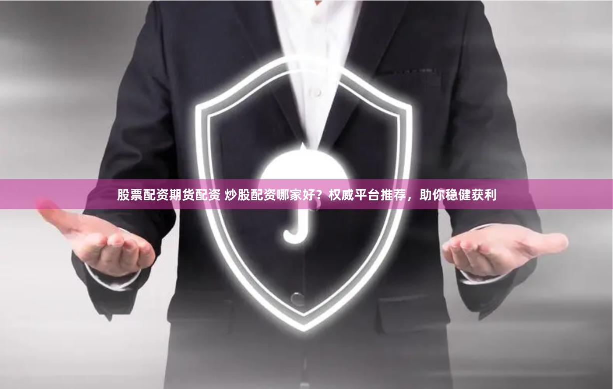 股票配资期货配资 炒股配资哪家好？权威平台推荐，助你稳健获利