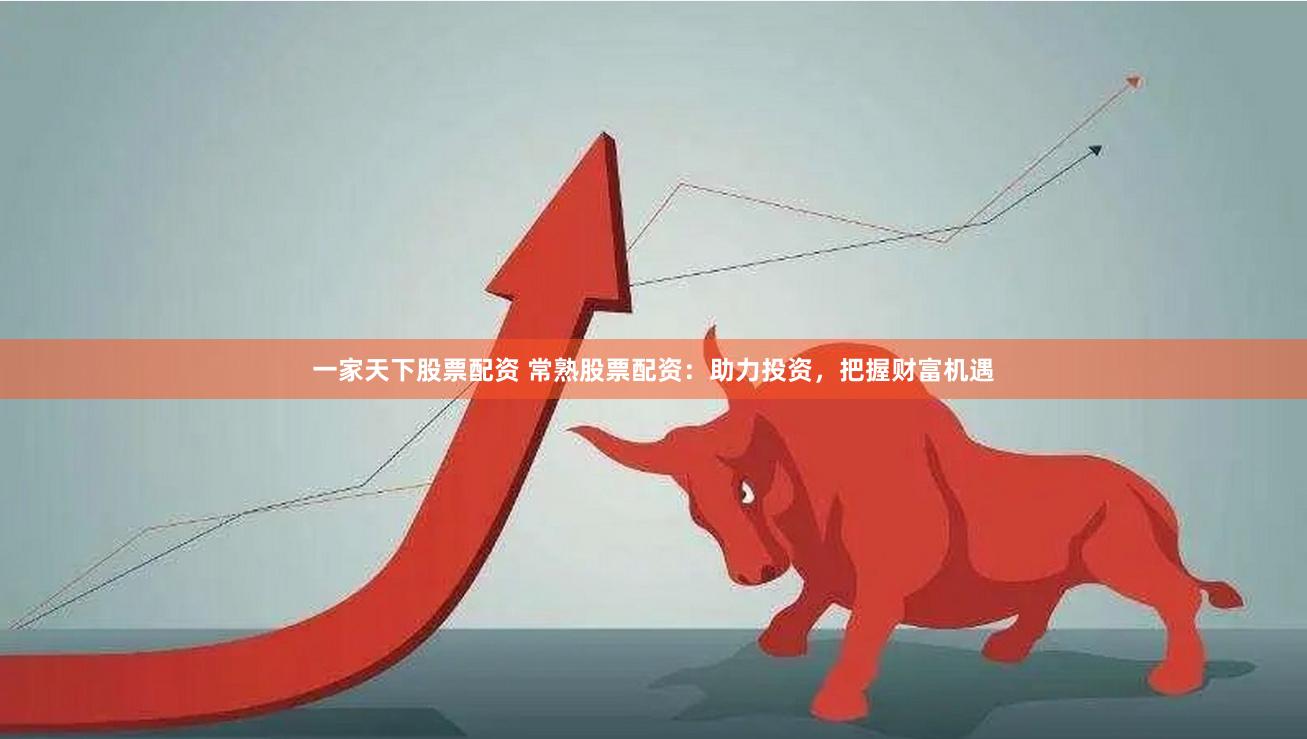 一家天下股票配资 常熟股票配资：助力投资，把握财富机遇