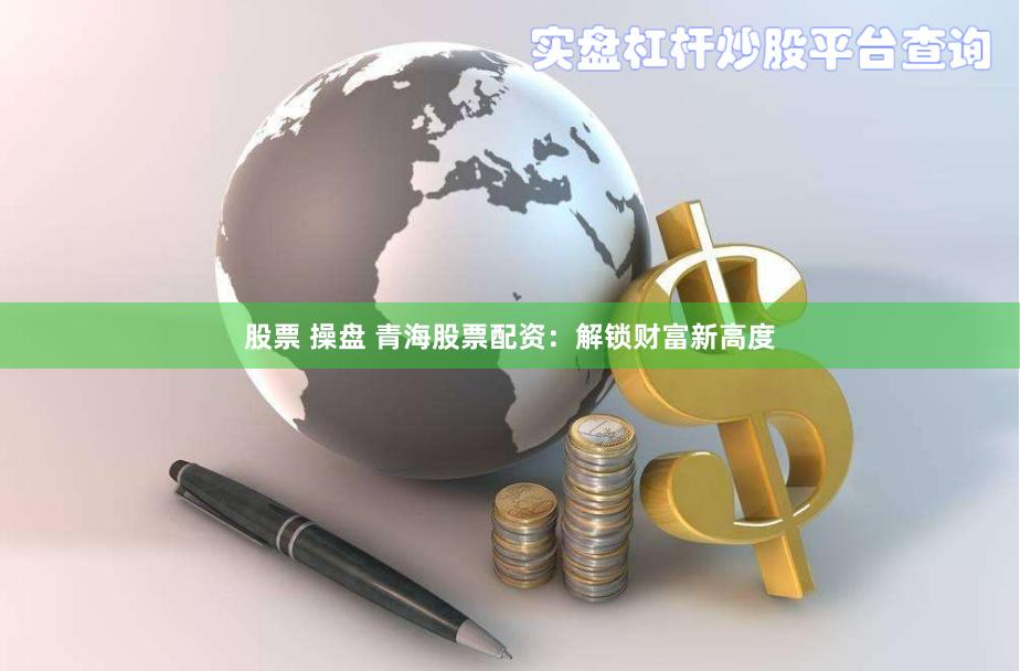 股票 操盘 青海股票配资：解锁财富新高度