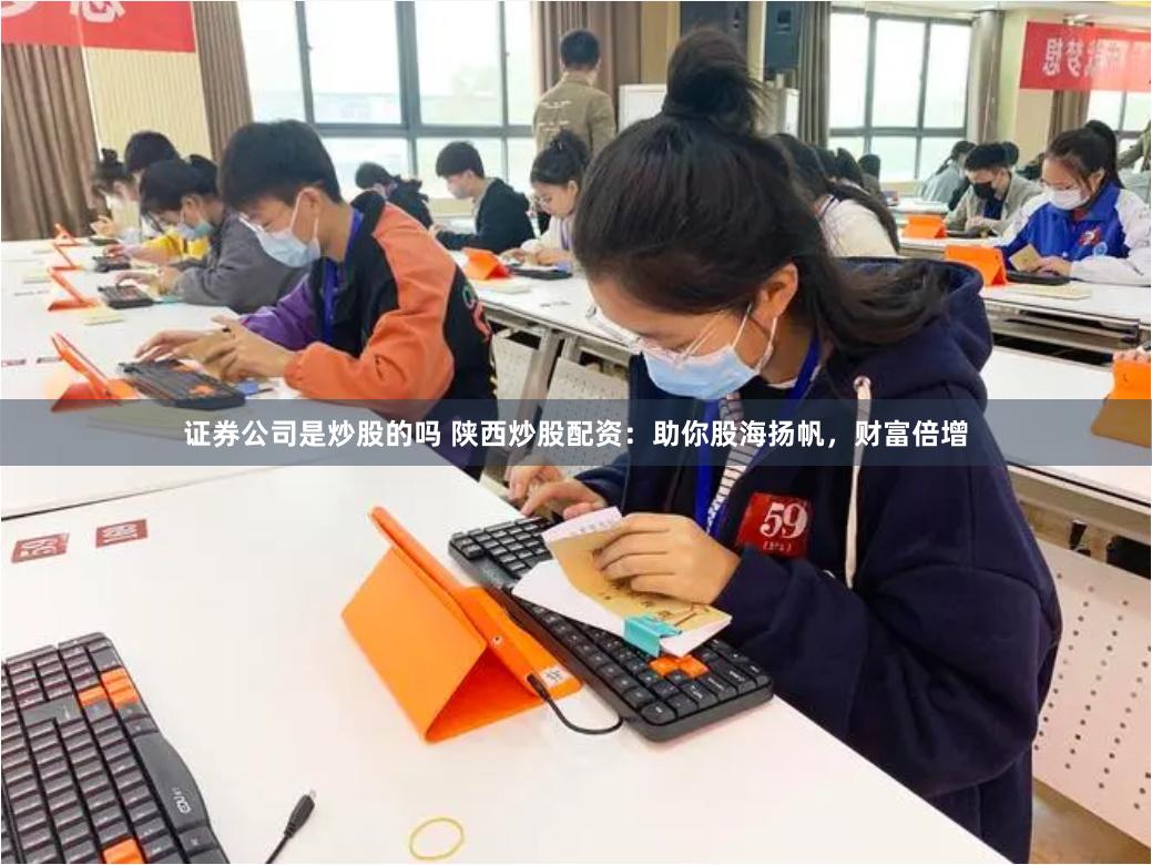 证券公司是炒股的吗 陕西炒股配资：助你股海扬帆，财富倍增