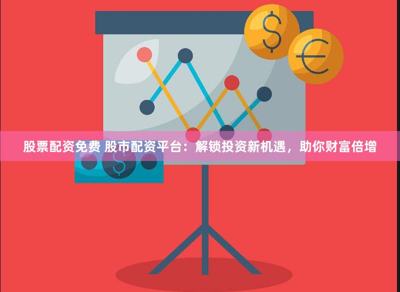 股票配资免费 股市配资平台：解锁投资新机遇，助你财富倍增