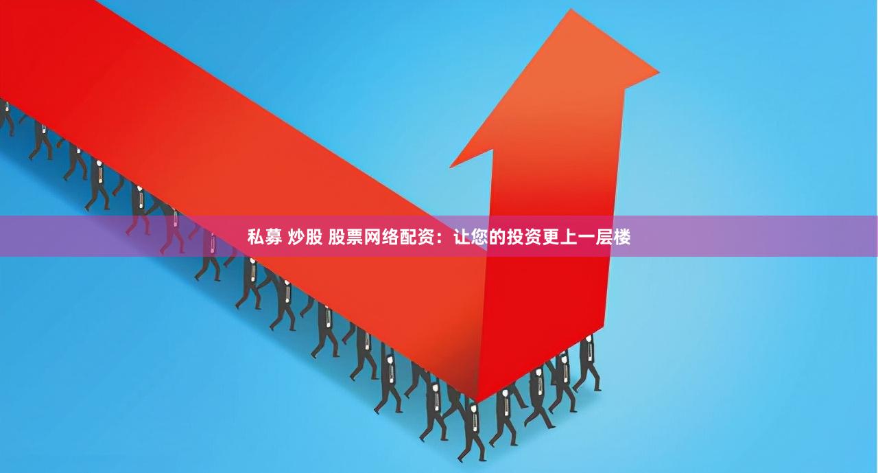 私募 炒股 股票网络配资：让您的投资更上一层楼