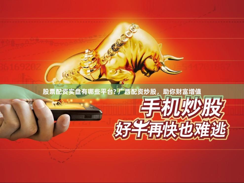 股票配资实盘有哪些平台? 广西配资炒股，助你财富增值