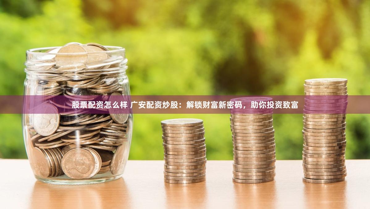 股票配资怎么样 广安配资炒股：解锁财富新密码，助你投资致富