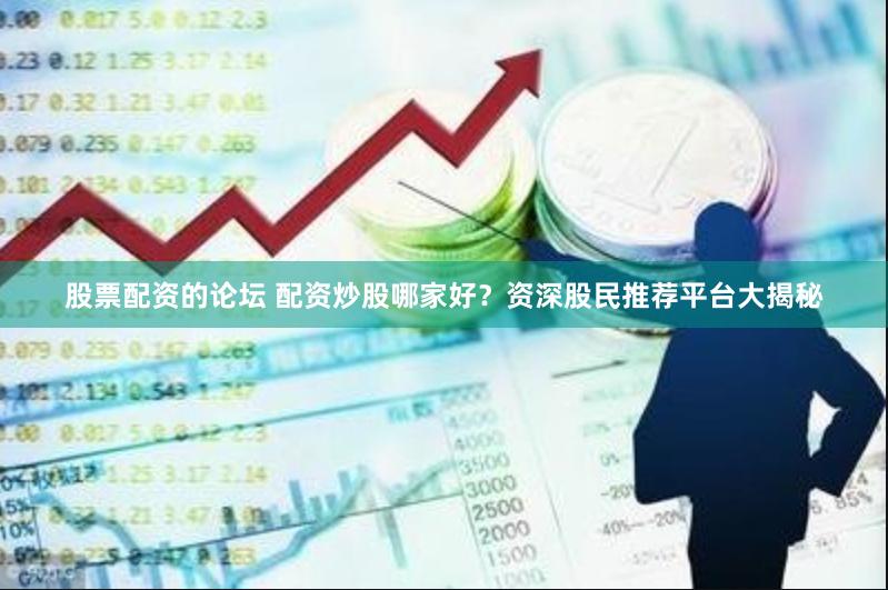 股票配资的论坛 配资炒股哪家好？资深股民推荐平台大揭秘
