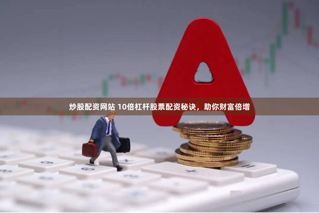 炒股配资网站 10倍杠杆股票配资秘诀，助你财富倍增
