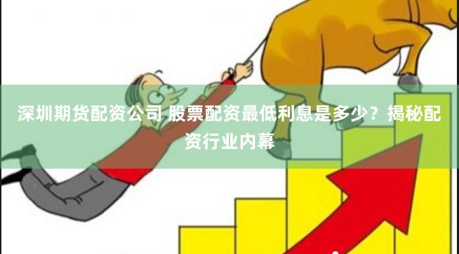 深圳期货配资公司 股票配资最低利息是多少？揭秘配资行业内幕