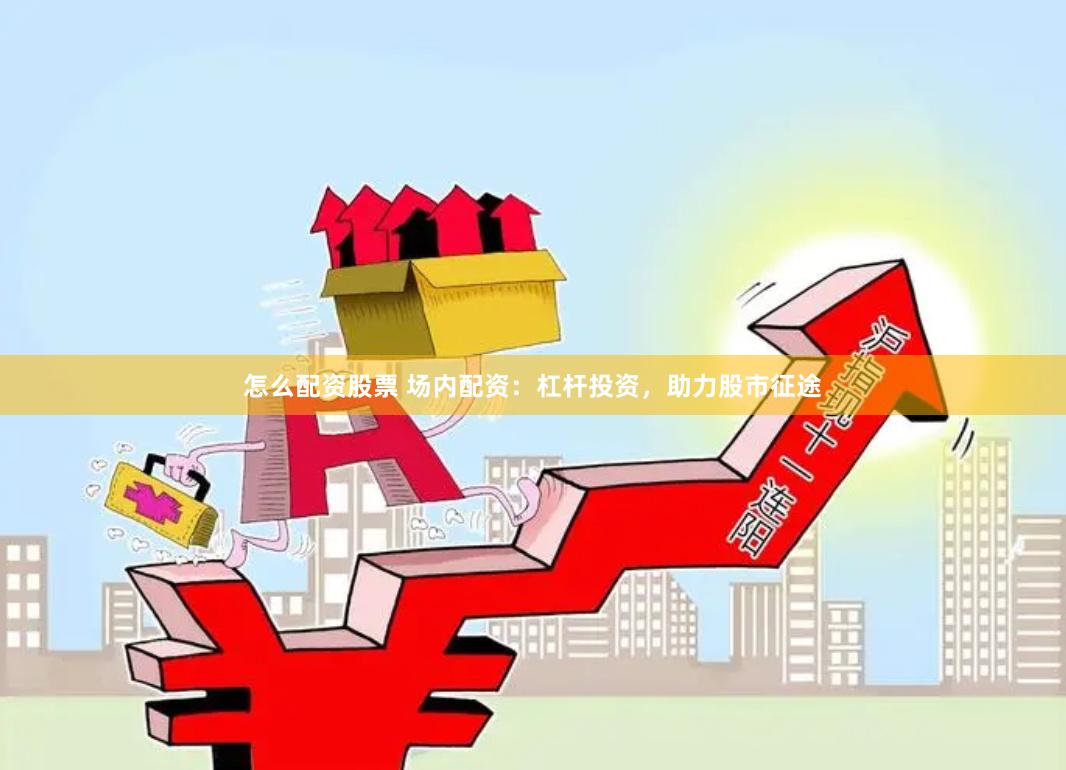 怎么配资股票 场内配资：杠杆投资，助力股市征途