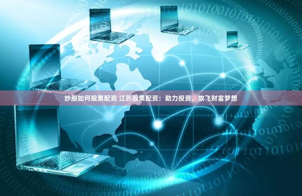 炒股如何股票配资 江苏股票配资：助力投资，放飞财富梦想