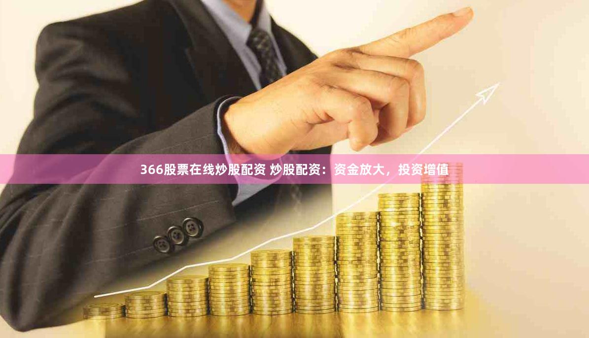 366股票在线炒股配资 炒股配资：资金放大，投资增值