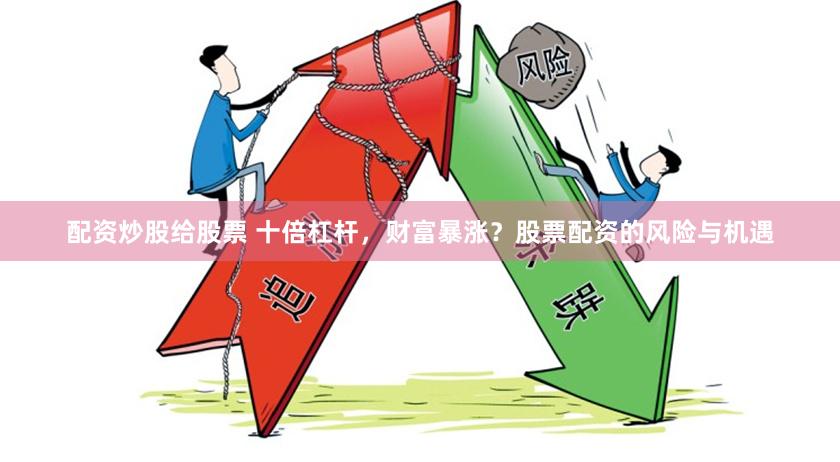 配资炒股给股票 十倍杠杆，财富暴涨？股票配资的风险与机遇
