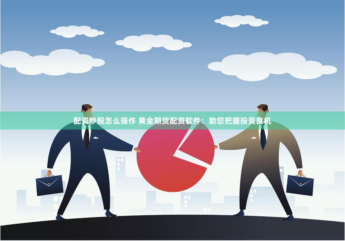 配资炒股怎么操作 黄金期货配资软件：助您把握投资良机