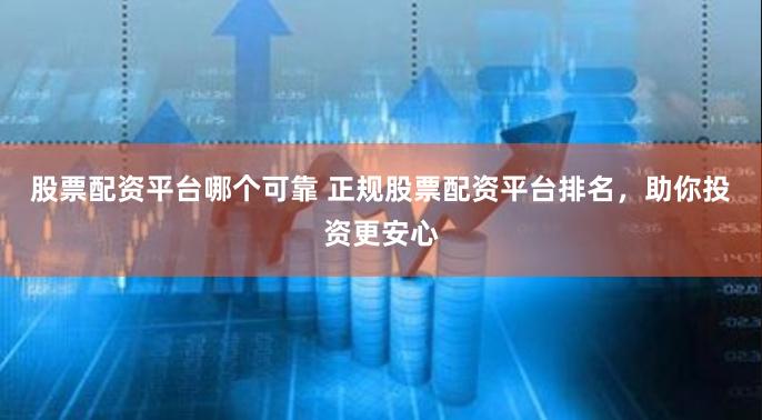 股票配资平台哪个可靠 正规股票配资平台排名，助你投资更安心