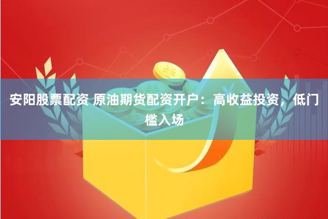 安阳股票配资 原油期货配资开户：高收益投资，低门槛入场