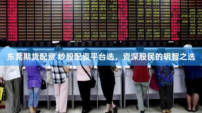 东莞期货配资 炒股配资平台选，资深股民的明智之选