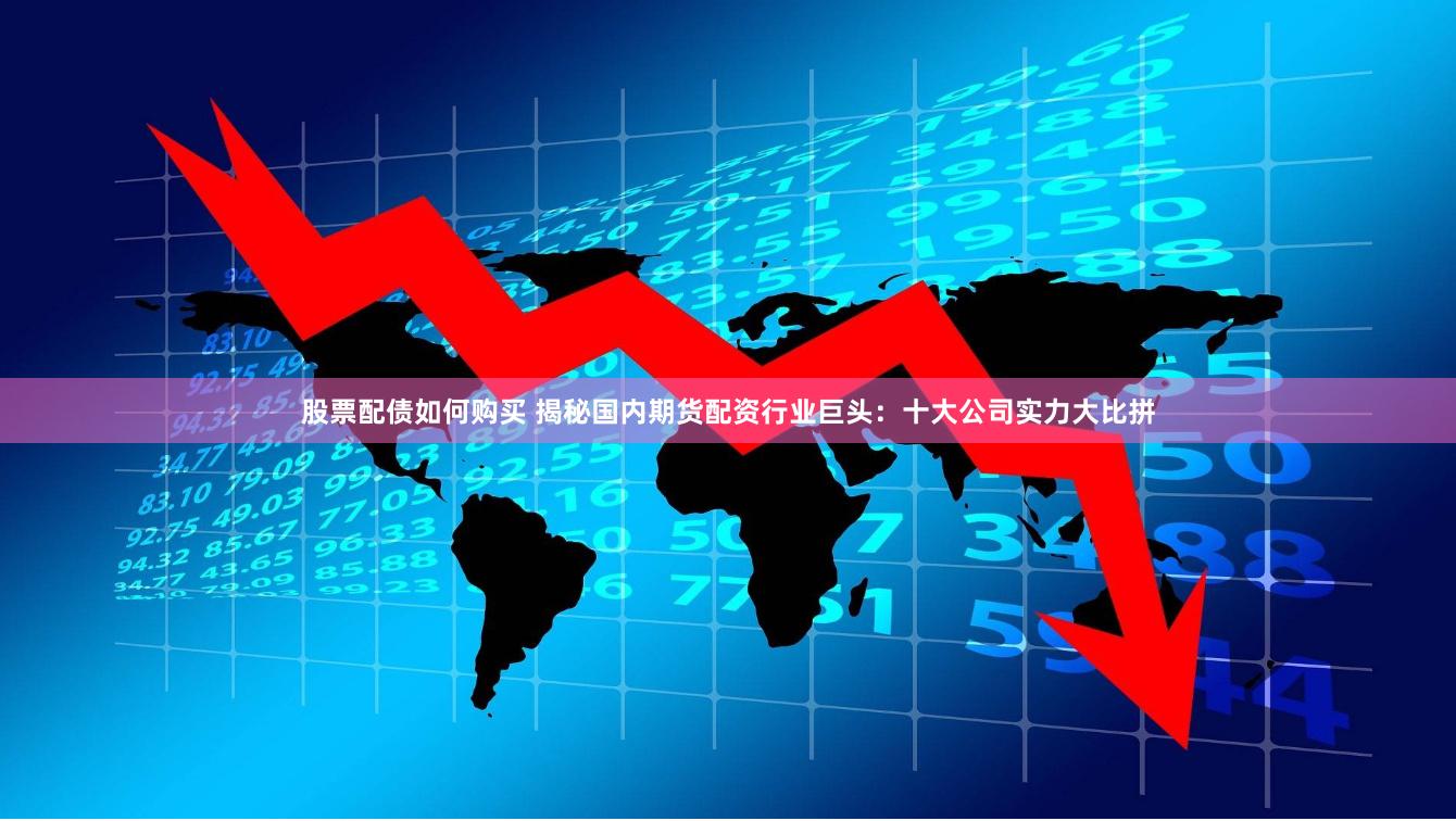 股票配债如何购买 揭秘国内期货配资行业巨头：十大公司实力大比拼