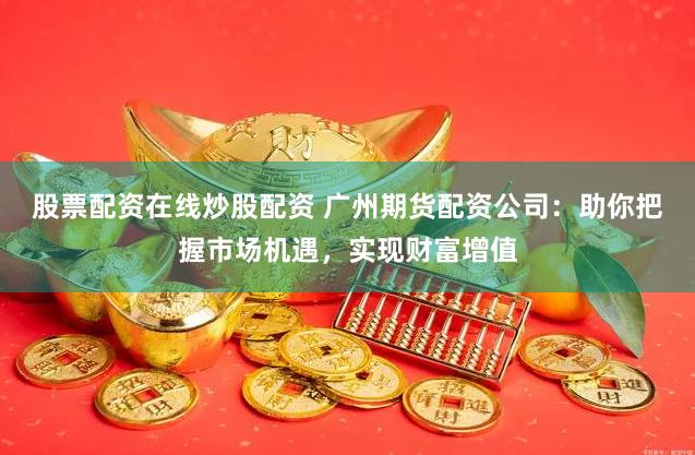 股票配资在线炒股配资 广州期货配资公司：助你把握市场机遇，实现财富增值