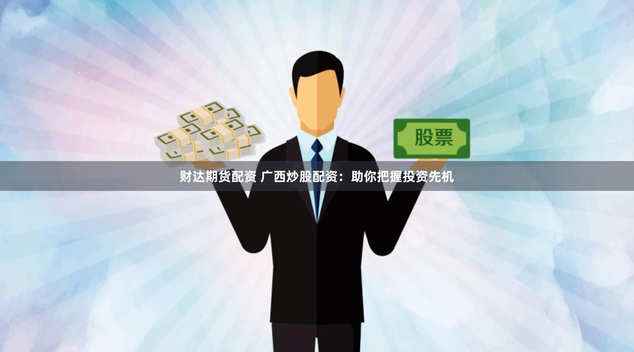 财达期货配资 广西炒股配资：助你把握投资先机