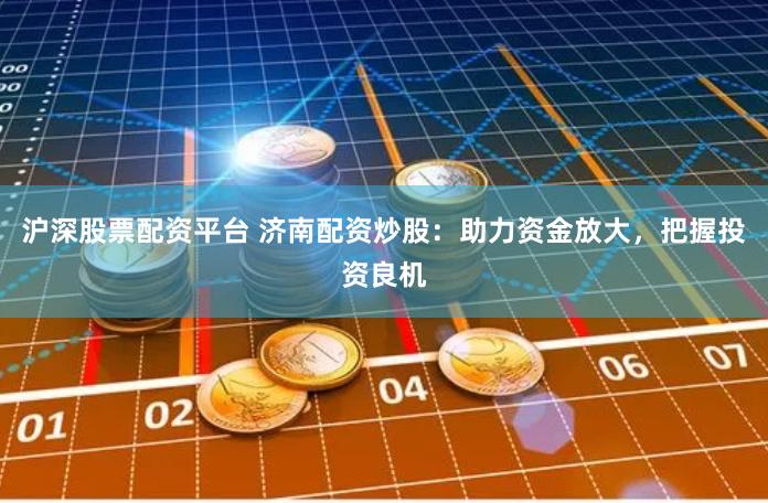沪深股票配资平台 济南配资炒股：助力资金放大，把握投资良机