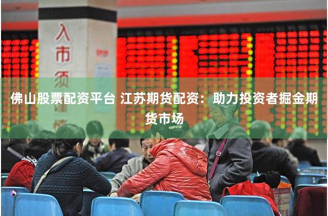 佛山股票配资平台 江苏期货配资：助力投资者掘金期货市场