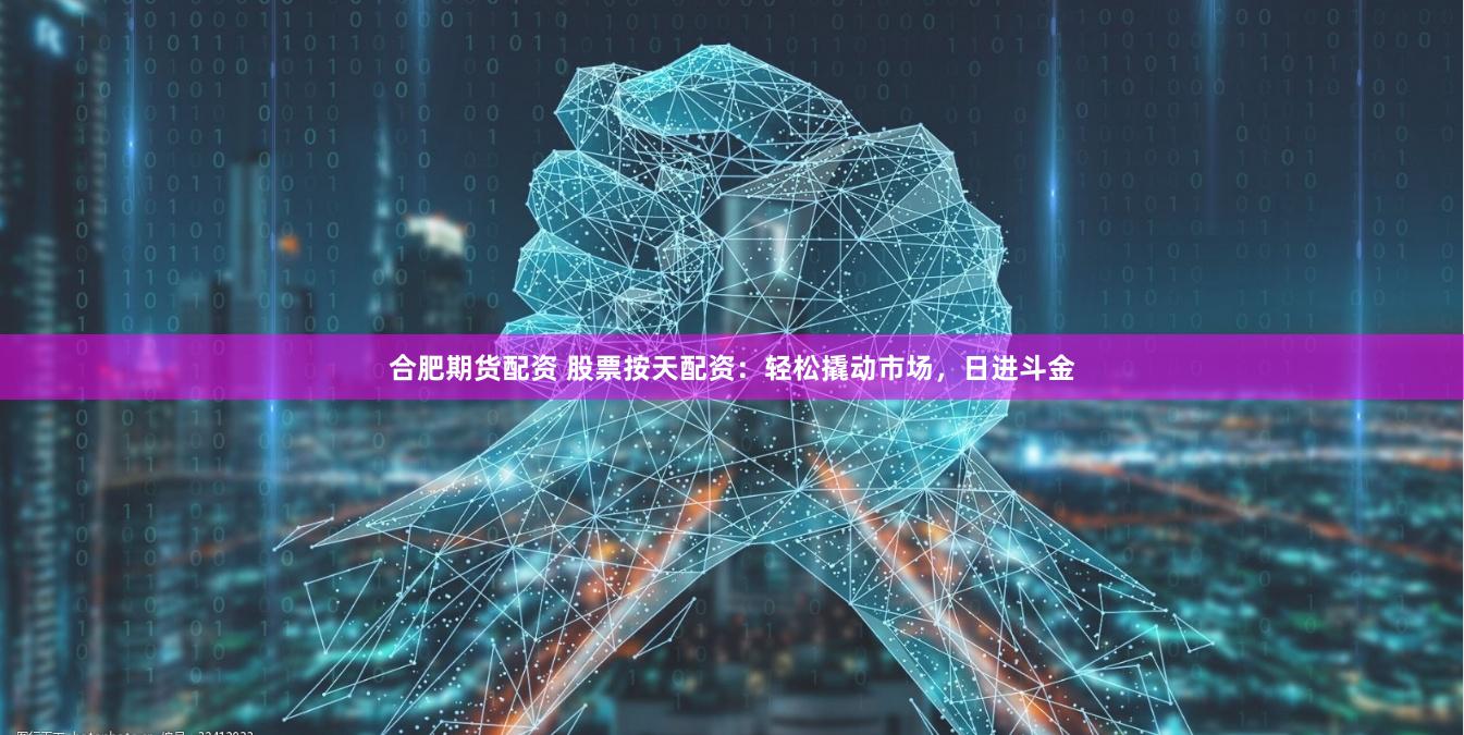 合肥期货配资 股票按天配资：轻松撬动市场，日进斗金