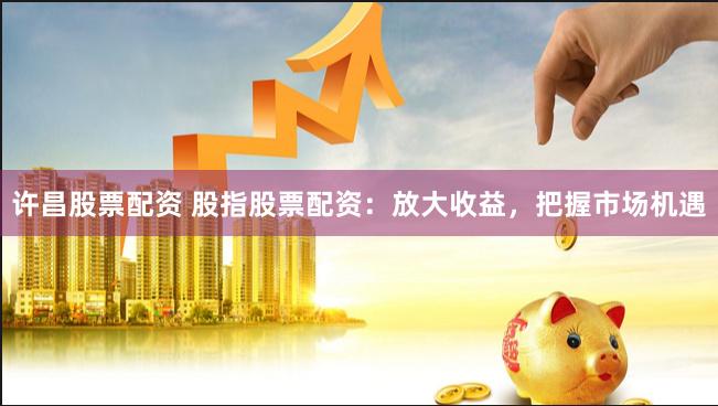 许昌股票配资 股指股票配资：放大收益，把握市场机遇