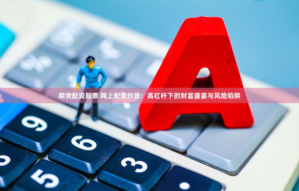 期货配资股票 网上配资炒股：高杠杆下的财富盛宴与风险陷阱