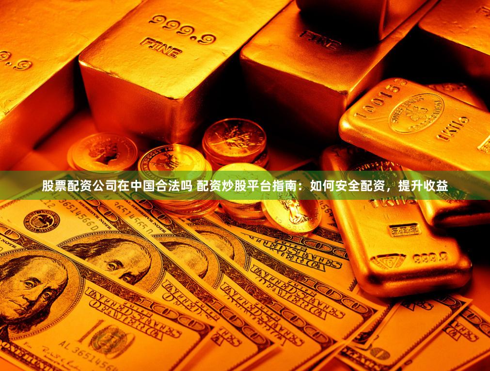 股票配资公司在中国合法吗 配资炒股平台指南：如何安全配资，提升收益