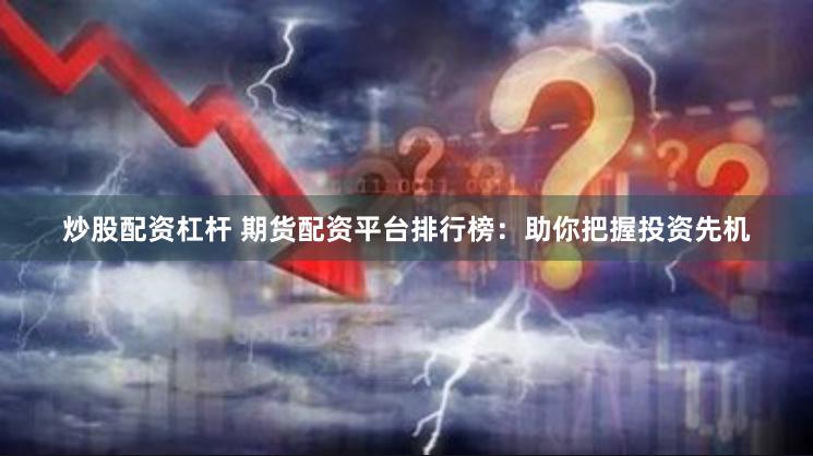炒股配资杠杆 期货配资平台排行榜：助你把握投资先机