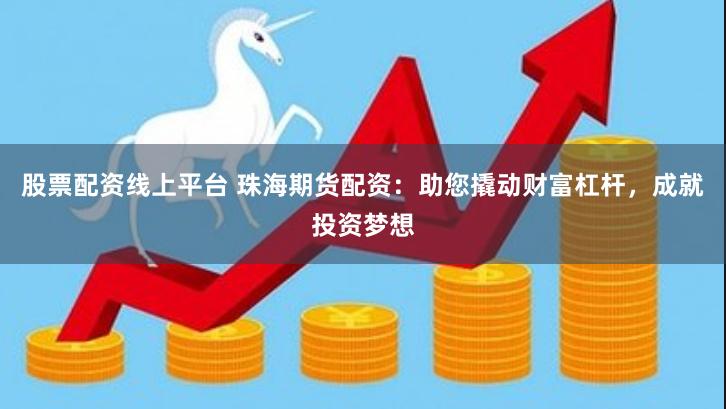 股票配资线上平台 珠海期货配资：助您撬动财富杠杆，成就投资梦想