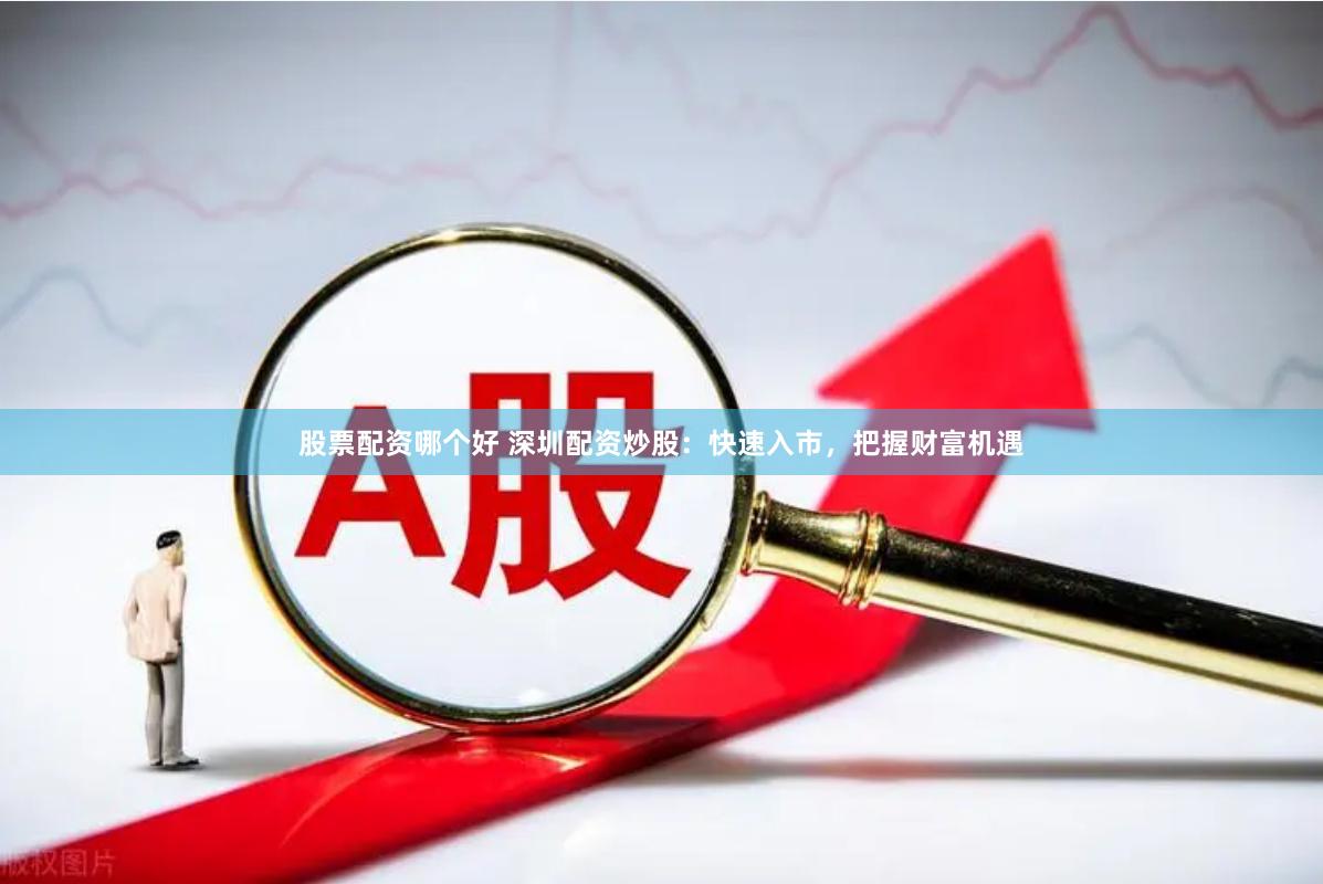 股票配资哪个好 深圳配资炒股：快速入市，把握财富机遇