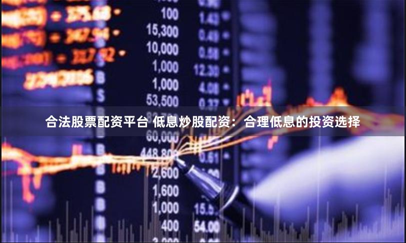 合法股票配资平台 低息炒股配资：合理低息的投资选择