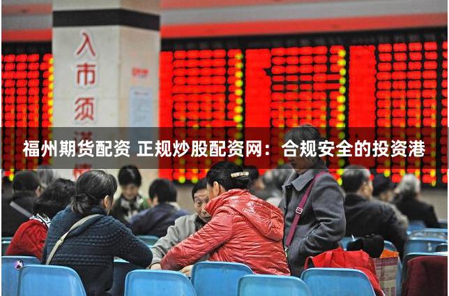 福州期货配资 正规炒股配资网：合规安全的投资港