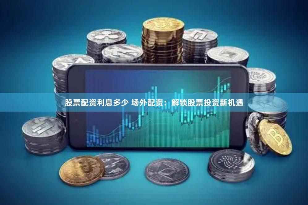 股票配资利息多少 场外配资：解锁股票投资新机遇