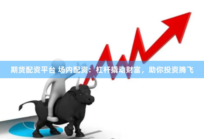 期货配资平台 场内配资：杠杆撬动财富，助你投资腾飞